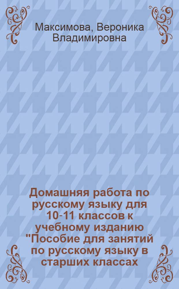 Домашняя работа по русскому языку для 10-11 классов к учебному изданию "Пособие для занятий по русскому языку в старших классах / В.Ф. Греков, С.Е. Крючков, Л.А. Чешко. - 45-е изд. - М.: Просвещение, 2005 г." : учебно-методическое пособие