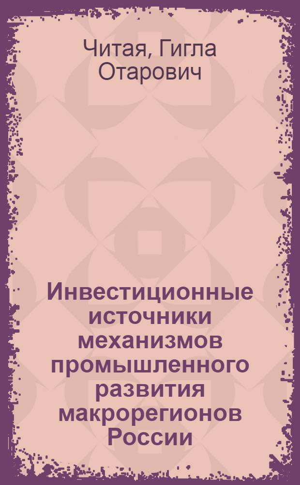Инвестиционные источники механизмов промышленного развития макрорегионов России : монография