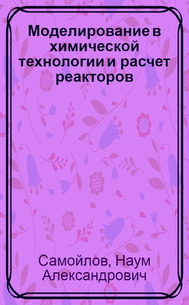 Моделирование в химической технологии и расчет реакторов : учеб. пособие : для слушателей Института дополнительного профессионального образования, студентов специальности 250100, 250400, 250900 и родственным химическим специальностям