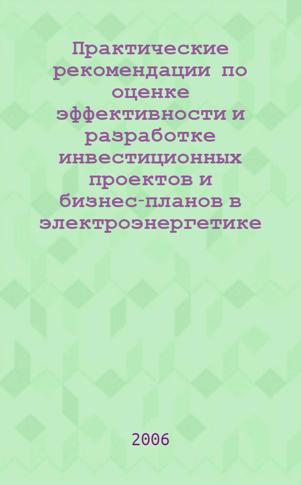 Практические рекомендации по оценке эффективности и разработке инвестиционных проектов и бизнес-планов в электроэнергетике (с типовыми примерами). Кн. 1 : Методические особенности оценки эффективности пректов в электроэнергетике