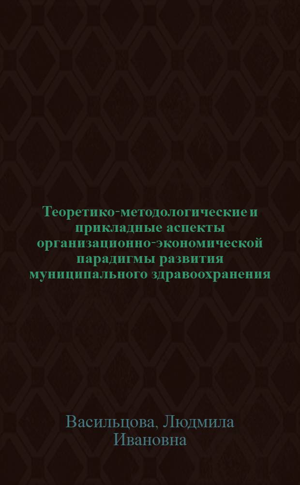 Теоретико-методологические и прикладные аспекты организационно-экономической парадигмы развития муниципального здравоохранения : автореф. дис. на соиск. учен. степ. д-ра экон. наук : специальность 08.00.05 <Экономика и упр. нар. хоз-вом>