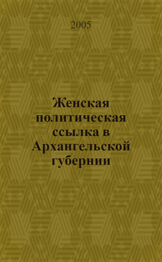 Женская политическая ссылка в Архангельской губернии (вторая половина XIX - начало XX вв.) : автореф. дис. на соиск. учен. степ. канд. ист. наук : специальность 07.00.02 <Отечеств. история>