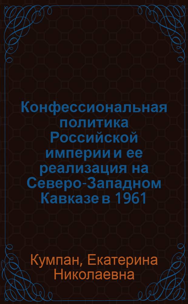 Конфессиональная политика Российской империи и ее реализация на Северо-Западном Кавказе в 1961 - 1917 гг. : автореф. дис. на соиск. учен. степ. канд. ист. наук : специальность 07.00.02 <Отечеств. история>