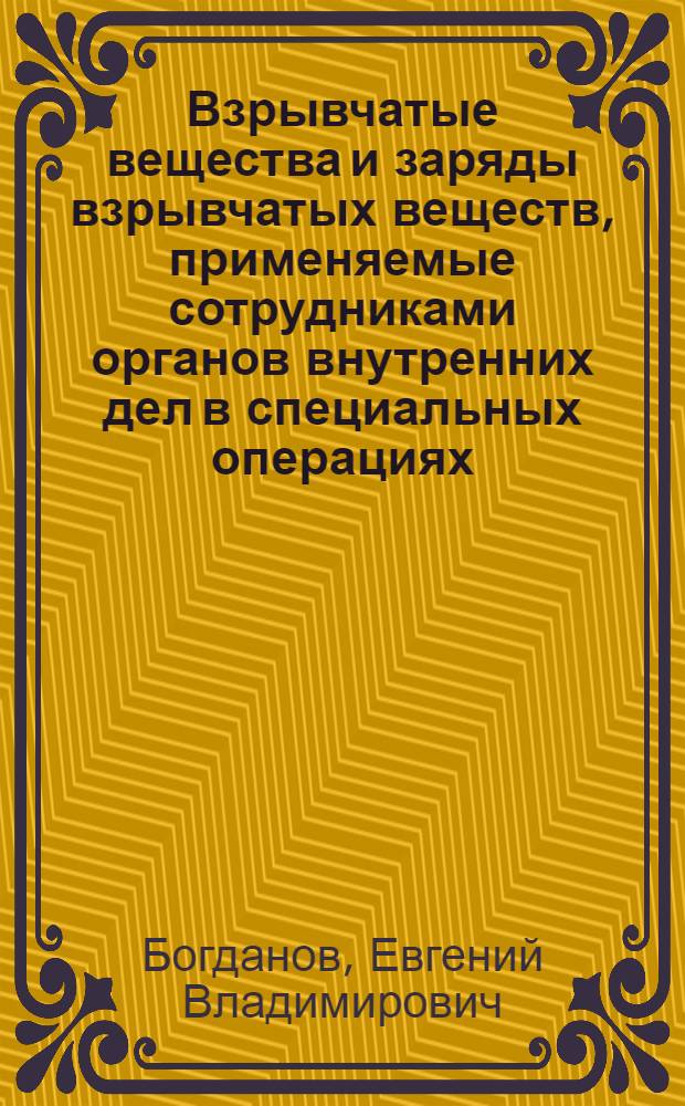 Взрывчатые вещества и заряды взрывчатых веществ, применяемые сотрудниками органов внутренних дел в специальных операциях : учеб. (практ.) пособие : для сотрудников инженерно-технических подразделений отрядов милиции особого назначения, отрядов милиции специального назначения, антитеррористических подразделений и инженерно-саперных подразделений внутренних войск МВД России
