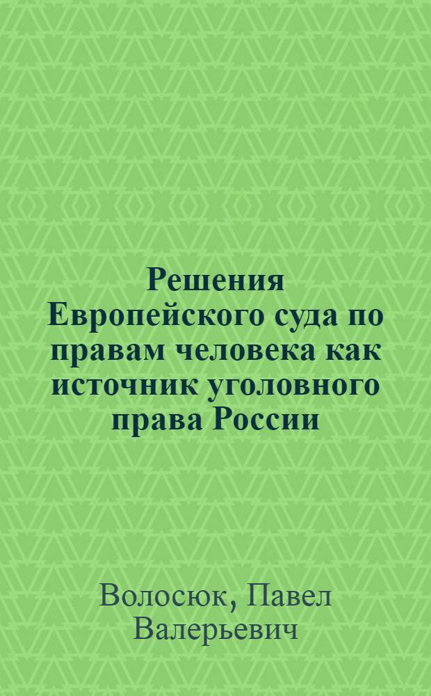 Решения Европейского суда по правам человека как источник уголовного права России : автореф. дис. на соиск. учен. степ. канд. юрид. наук : специальность 12.00.08 <Уголов. право и криминология; уголов.-исполнит. право>