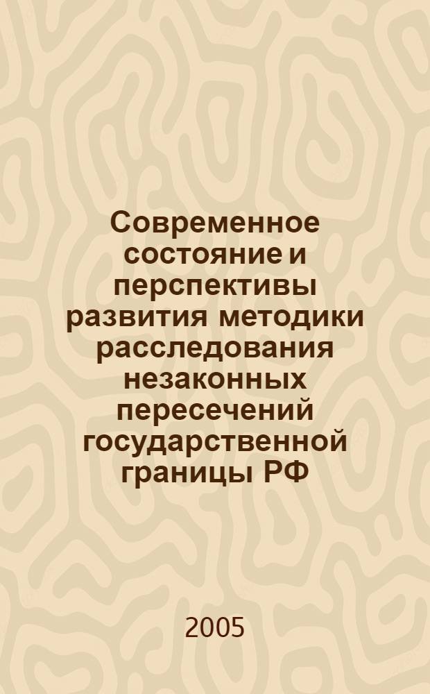 Современное состояние и перспективы развития методики расследования незаконных пересечений государственной границы РФ : автореф. дис. на соиск. учен. степ. канд. юрид. наук : специальность 12.00.09 <Уголов. процесс, криминалистика и судеб. экспертиза; оператив.-розыскная деятельность>