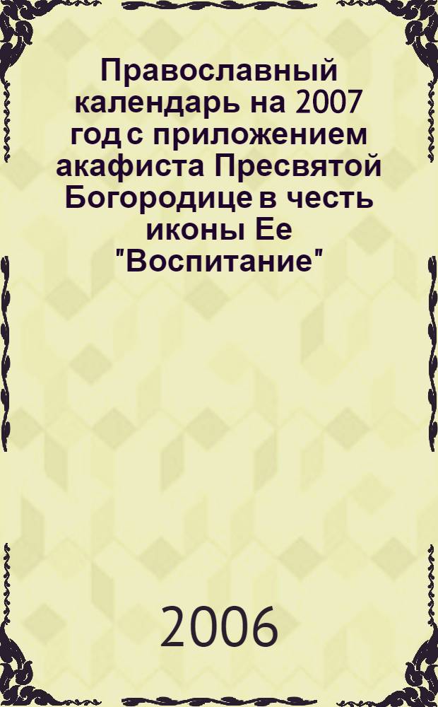 Православный календарь на 2007 год с приложением акафиста Пресвятой Богородице в честь иконы Ее "Воспитание"