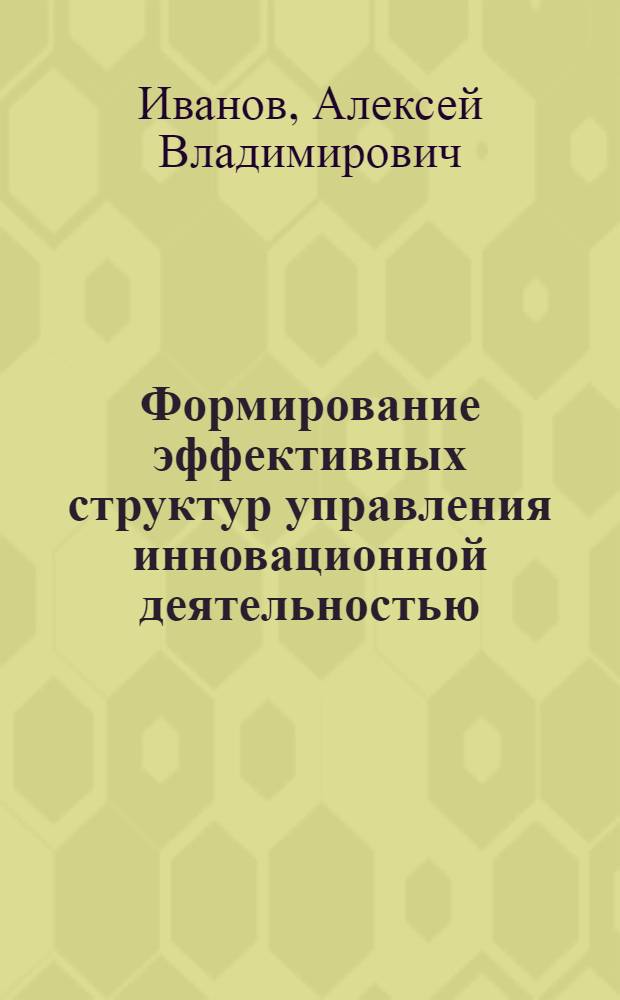 Формирование эффективных структур управления инновационной деятельностью : автореф. дис. на соиск. учен. степ. канд. экон. наук : специальность 08.00.05 <Экономика и упр. нар. хоз-вом>