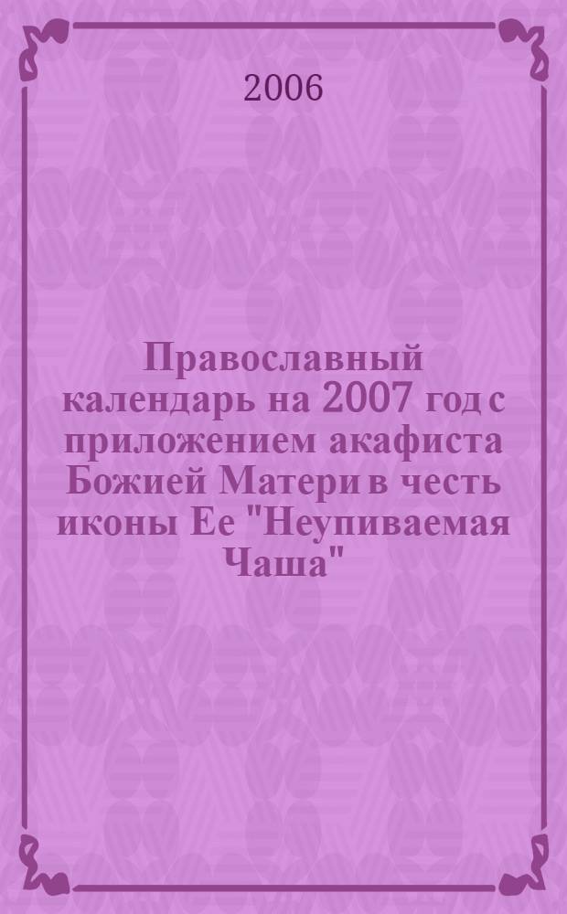 Православный календарь на 2007 год с приложением акафиста Божией Матери в честь иконы Ее "Неупиваемая Чаша"