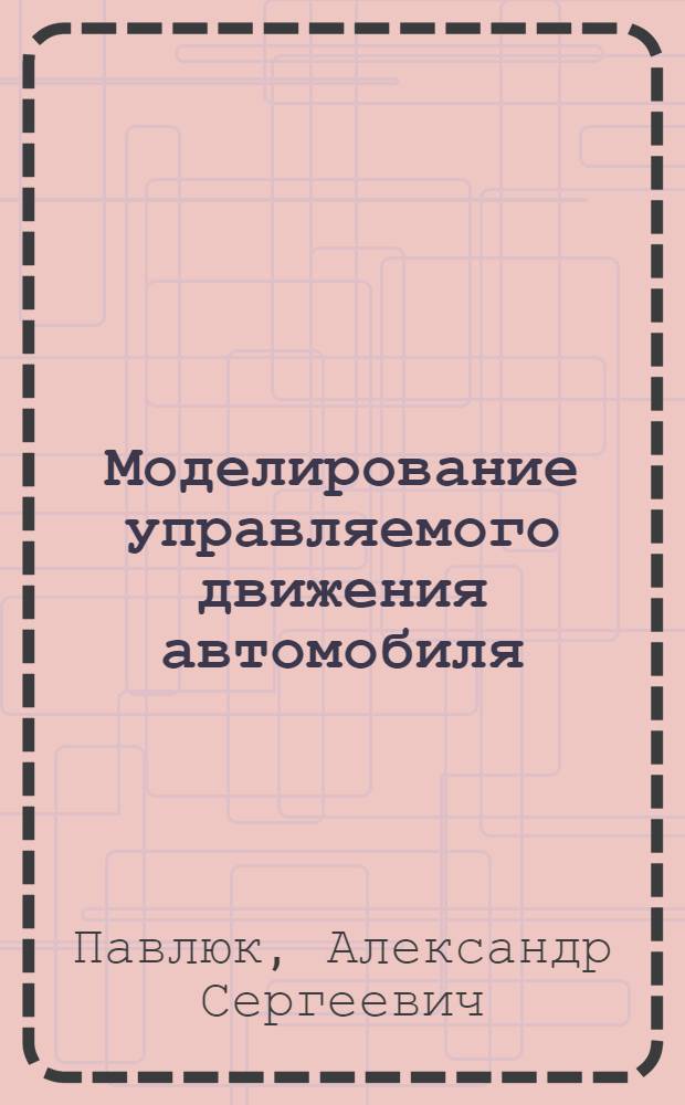Моделирование управляемого движения автомобиля : учебное пособие : для студентов специальности 150200 "Автомобили и автомобильное хозяйство" при изучении курса "Автомобили", при выполнении дипломных проектов, для аспирантов и докторантов