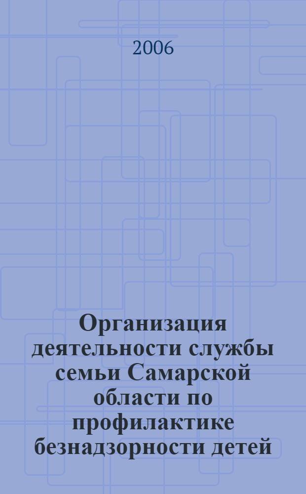Организация деятельности службы семьи Самарской области по профилактике безнадзорности детей, употребления ими психоактивных веществ : информационно-методические материалы для специалистов службы семьи Самарской области