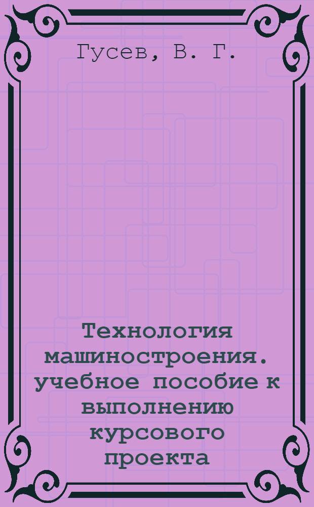 Технология машиностроения. учебное пособие к выполнению курсового проекта