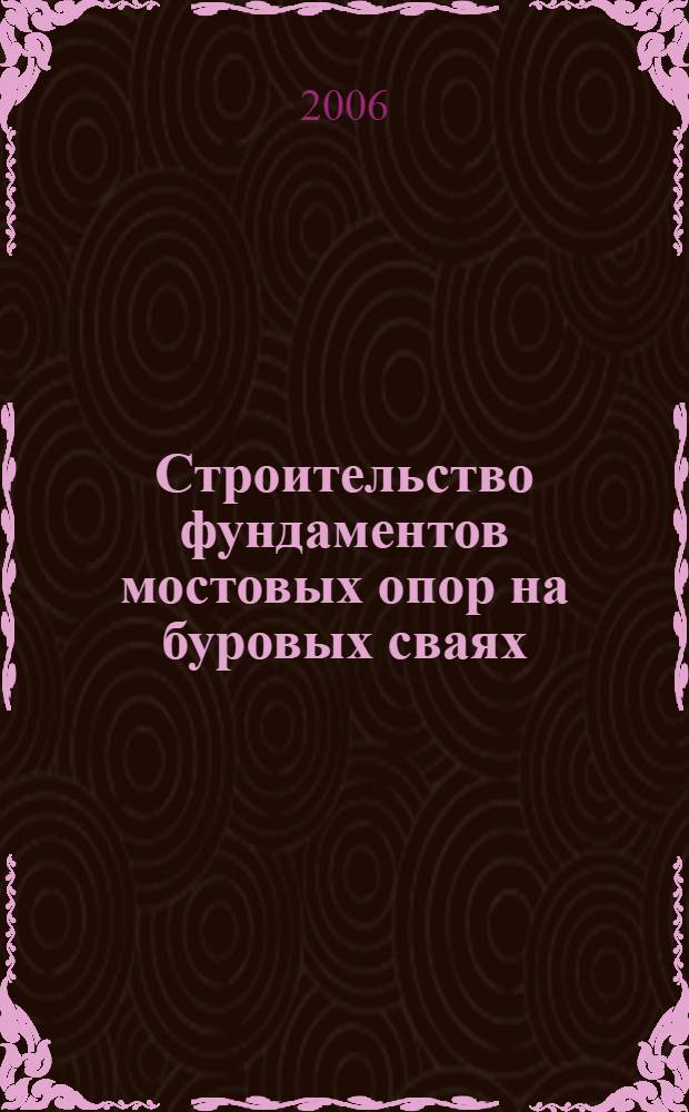 Строительство фундаментов мостовых опор на буровых сваях : учебное пособие : для студентов вузов, обучающихся по специальности "Автомобильные дороги и аэродромы" направления подготовки дипломированных специалистов "Транспортное строительство"