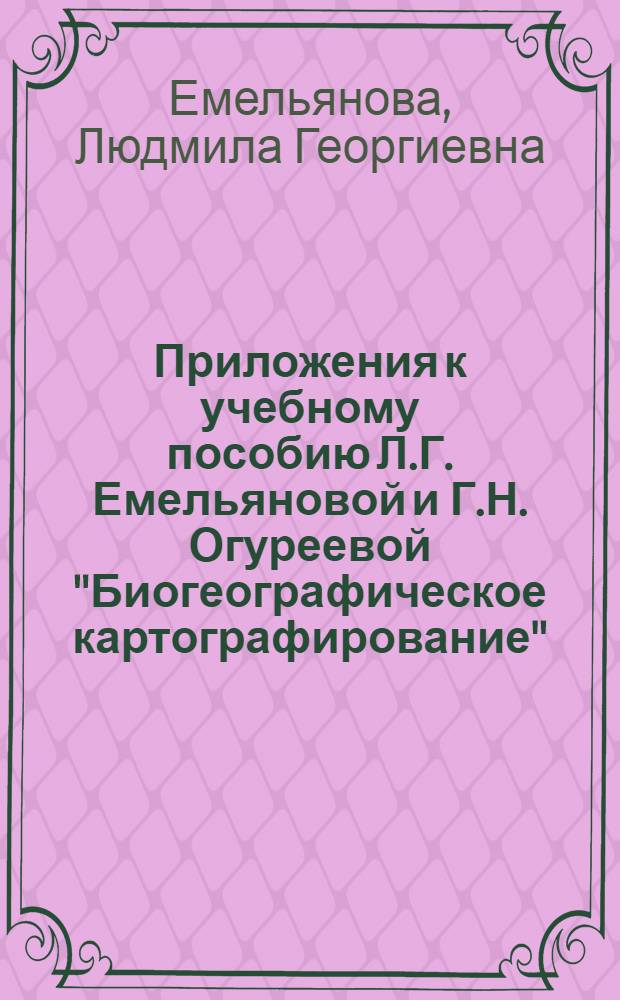 Приложения к учебному пособию Л.Г. Емельяновой и Г.Н. Огуреевой "Биогеографическое картографирование" - М.: Географический факультет МГУ, 2006