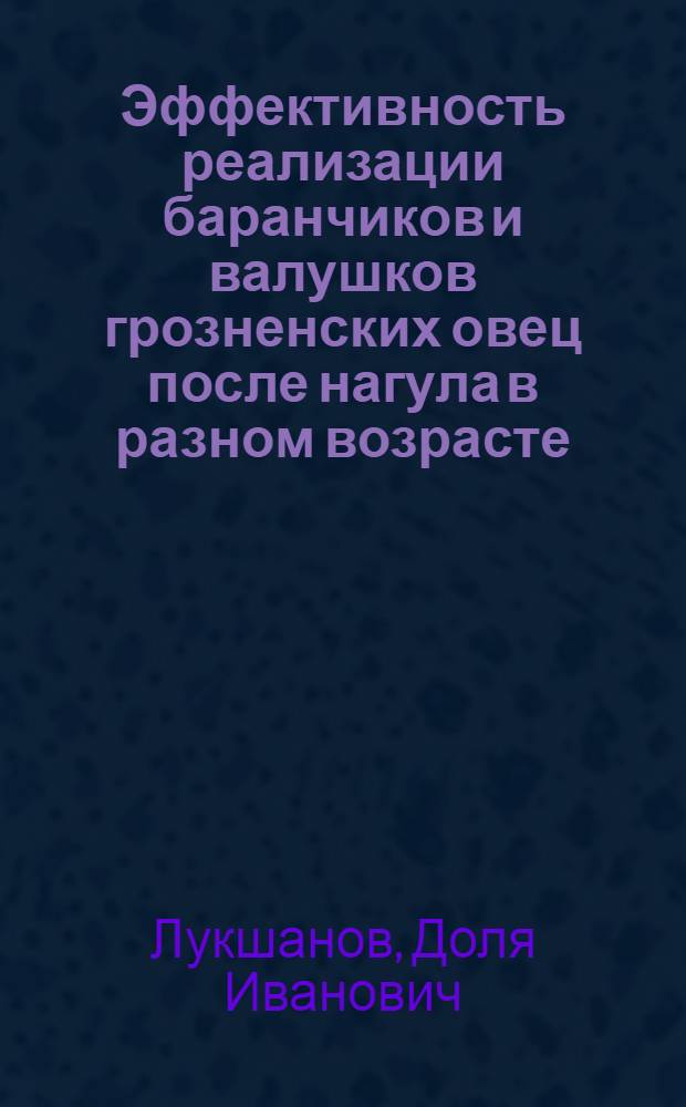 Эффективность реализации баранчиков и валушков грозненских овец после нагула в разном возрасте : автореф. дис. на соиск. учен. степ. к.с.-х.н. : спец. 06.02.04 <Част. зоотехния, технология пр-ва продуктов животноводства>