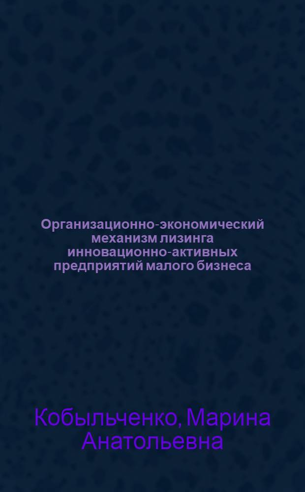 Организационно-экономический механизм лизинга инновационно-активных предприятий малого бизнеса : автореф. дис. на соиск. учен. степ. канд. экон. наук : специальность 08.00.05 <Экономика и упр. нар. хоз-вом>