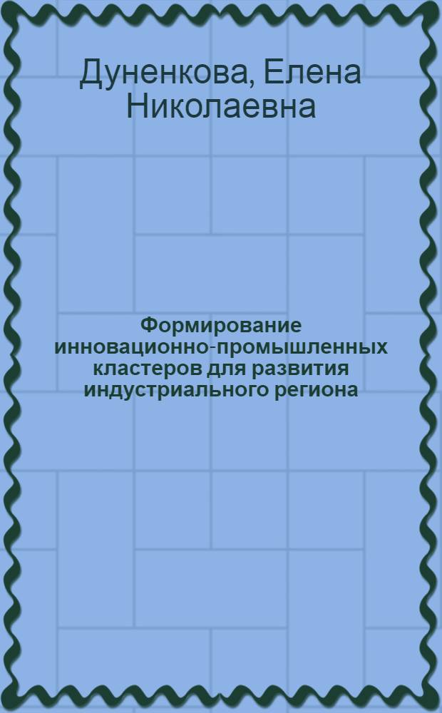 Формирование инновационно-промышленных кластеров для развития индустриального региона : автореф. дис. на соиск. учен. степ. канд. экон. наук : специальность 08.00.05 <Экономика и упр. нар. хоз-вом>