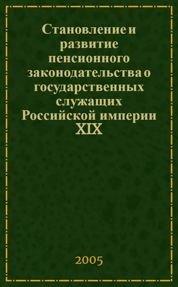 Становление и развитие пенсионного законодательства о государственных служащих Российской империи XIX - начала XX в. : автореф. дис. на соиск. учен. степ. канд. юрид. наук : специальность 12.00.01 <Теория и история права и государства; история правовых учений>