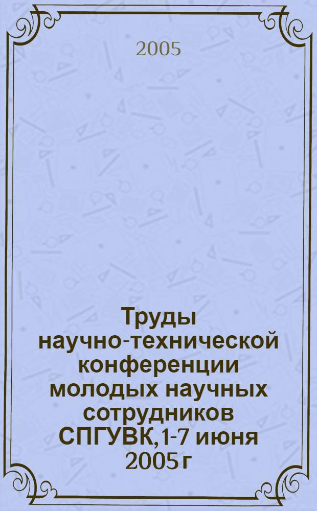 Труды научно-технической конференции молодых научных сотрудников СПГУВК, 1-7 июня 2005 г.