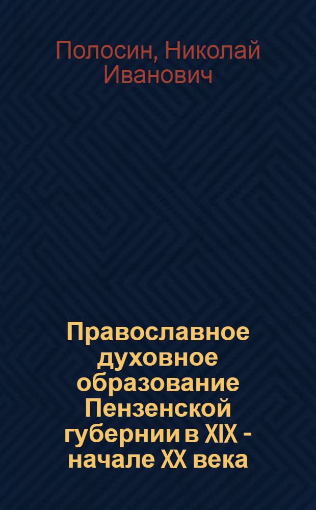 Православное духовное образование Пензенской губернии в XIX - начале XX века : автореф. дис. на соиск. учен. степ. канд. ист. наук : специальность 07.00.02 <Отечеств. история>
