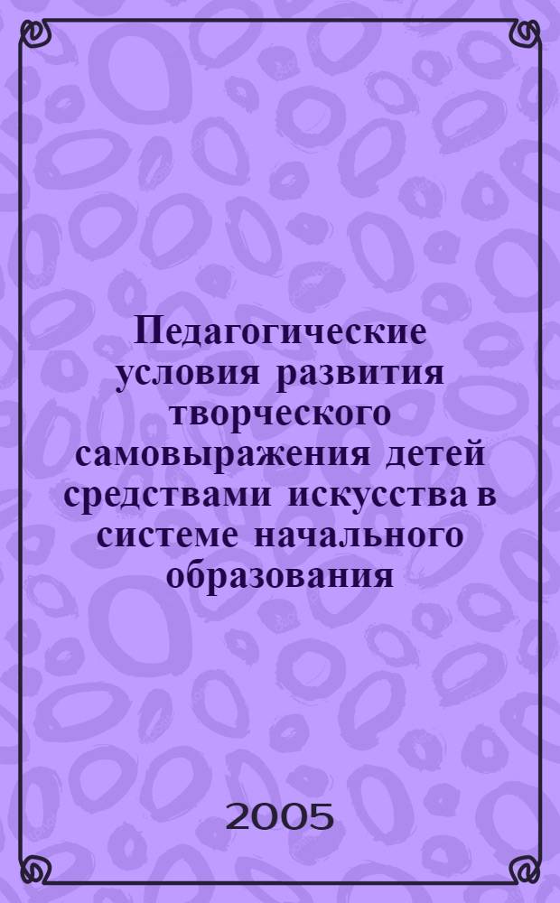 Педагогические условия развития творческого самовыражения детей средствами искусства в системе начального образования : автореф. дис. на соиск. учен. степ. канд. пед. наук : специальность 13.00.01 <Общ. педагогика, история педагогики и образования>