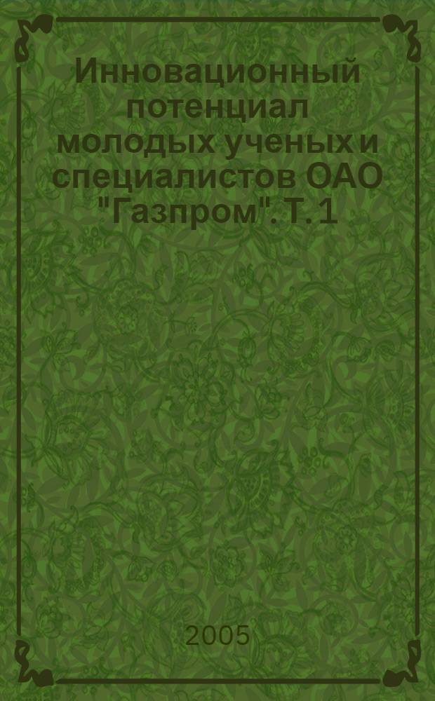 Инновационный потенциал молодых ученых и специалистов ОАО "Газпром". Т. 1