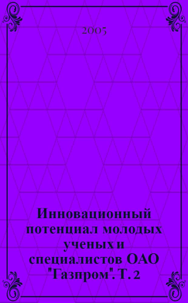 Инновационный потенциал молодых ученых и специалистов ОАО "Газпром". Т. 2