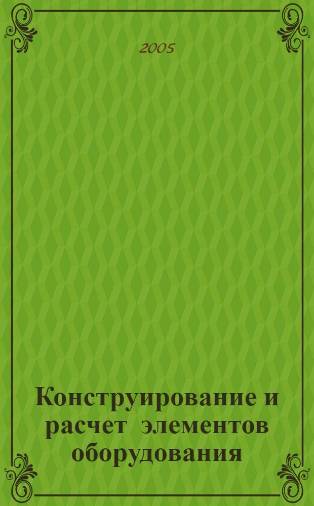 Конструирование и расчет элементов оборудования : учебное пособие для самостоятельного изучения дисциплины, курсового и дипломного проектирования студентами 170500, 170600, и 030500 всех форм обучения