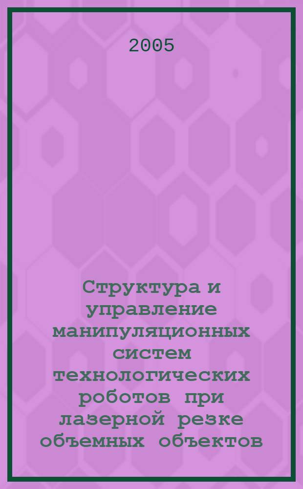 Структура и управление манипуляционных систем технологических роботов при лазерной резке объемных объектов : автореф. дис. на соиск. учен. степ. канд. техн. наук : специальность 05.02.05 <Роботы, мехатроника и робототехн. системы>
