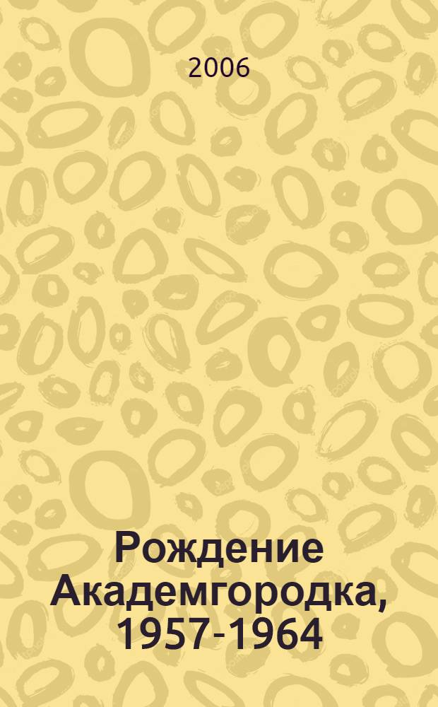 Рождение Академгородка, 1957-1964 : документальная летопись : учебное пособие по спецкурсу