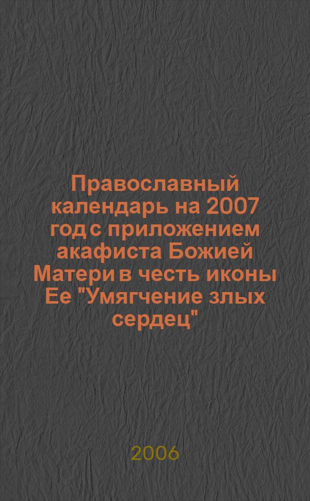 Православный календарь на 2007 год с приложением акафиста Божией Матери в честь иконы Ее "Умягчение злых сердец"
