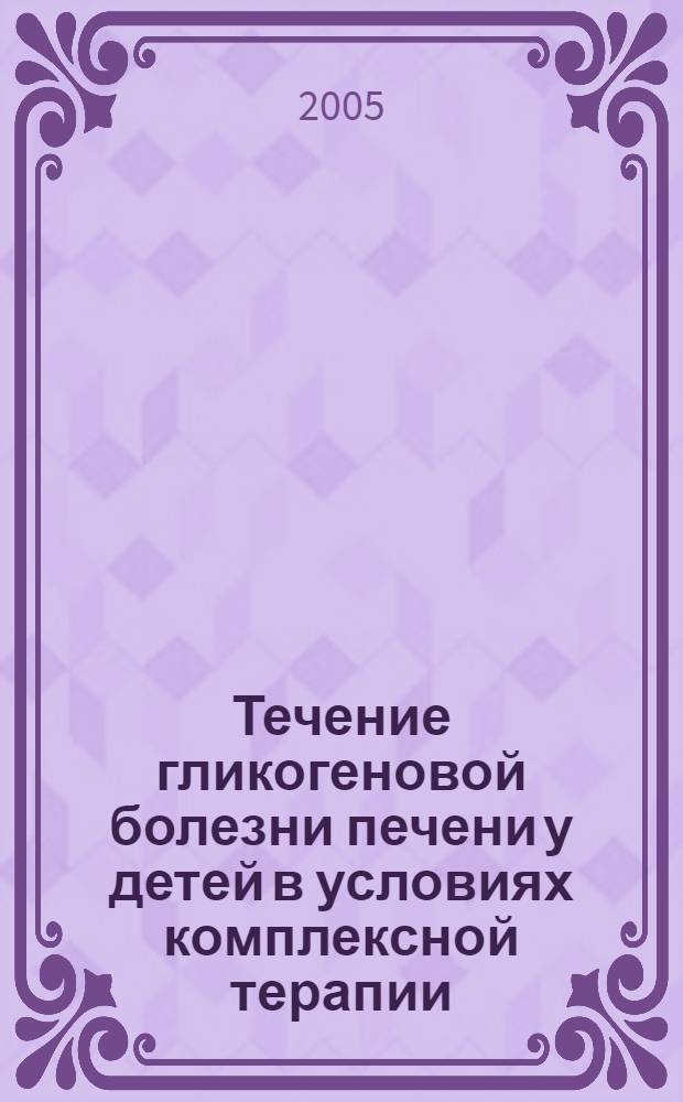 Течение гликогеновой болезни печени у детей в условиях комплексной терапии : автореф. дис. на соиск. учен. степ. канд. мед. наук : специальность 14.00.09 <Педиатрия>