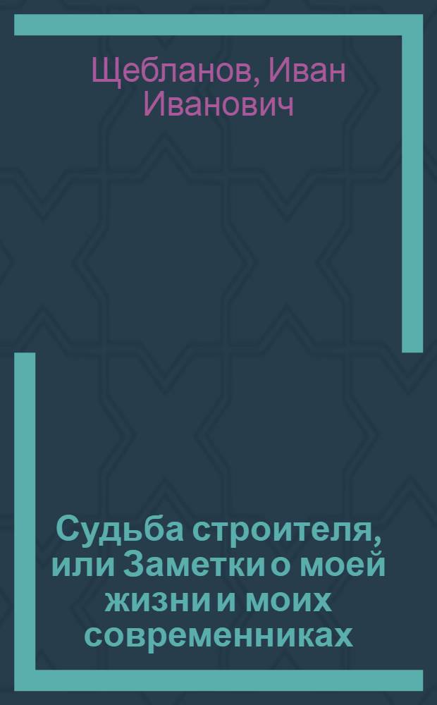Судьба строителя, или Заметки о моей жизни и моих современниках : мемуары
