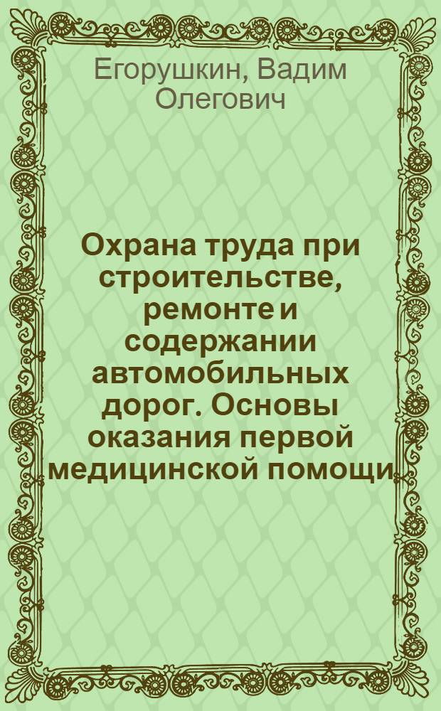Охрана труда при строительстве, ремонте и содержании автомобильных дорог. Основы оказания первой медицинской помощи : учебное пособие