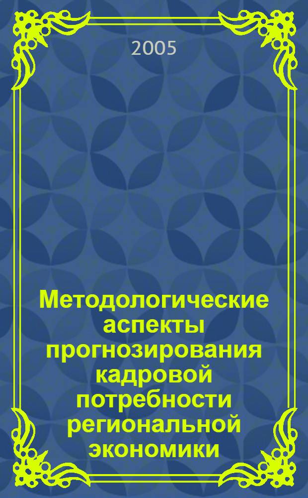 Методологические аспекты прогнозирования кадровой потребности региональной экономики : монография