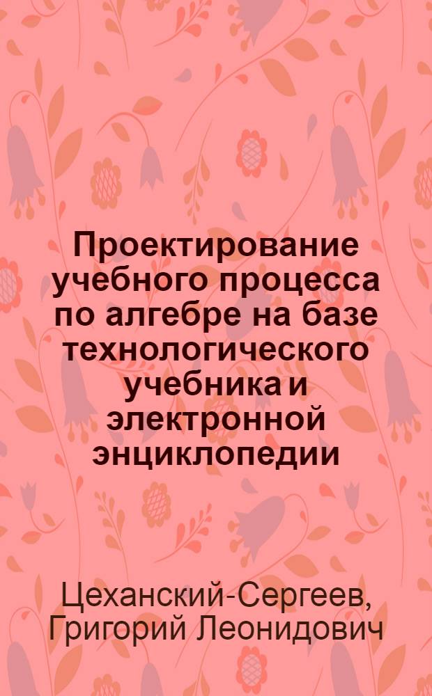 Проектирование учебного процесса по алгебре на базе технологического учебника и электронной энциклопедии : автореф. дис. на соиск. учен. степ. к.п.н. : спец. 13.00.02