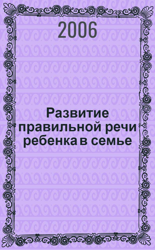 Развитие правильной речи ребенка в семье : пособие для родителей и воспитателей : для занятий с детьми от рождения до семи лет