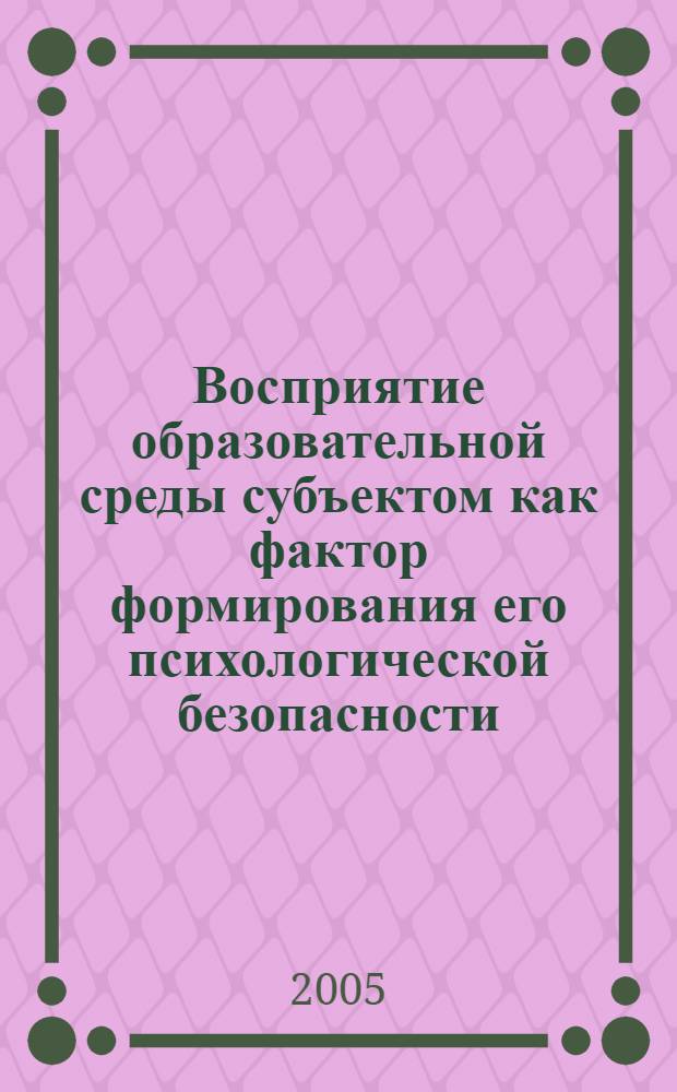 Восприятие образовательной среды субъектом как фактор формирования его психологической безопасности : автореф. дис. на соиск. учен. степ. канд. психол. наук : специальность 19.00.05 <Соц. психология>