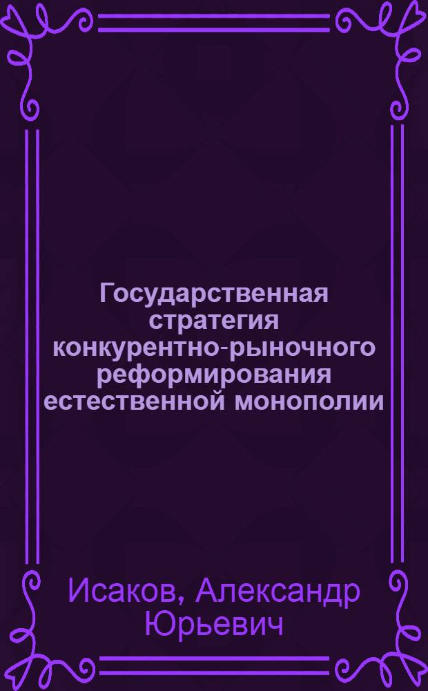 Государственная стратегия конкурентно-рыночного реформирования естественной монополии : автореф. дис. на соиск. учен. степ. канд. экон. наук : специальность 08.00.01 <Экон. теория> : специальность 08.00.05