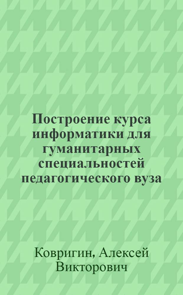 Построение курса информатики для гуманитарных специальностей педагогического вуза : автореф. дис. на соиск. учен. степ. к.п.н. : спец. 13.00.02 <Теория и методика обучения и воспитания>