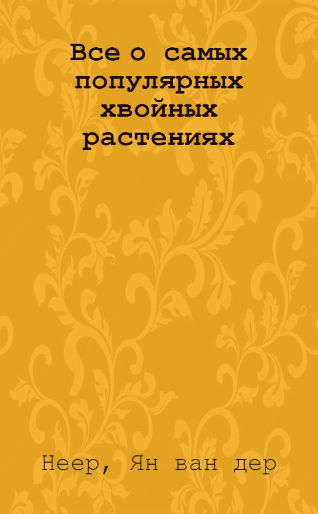 Все о самых популярных хвойных растениях : свыше 1000 цв. фот., более 400 видов и сортов хвойных растений, подроб. описания особенностей каждого рода и вида, использование в ландшафт. дизайне