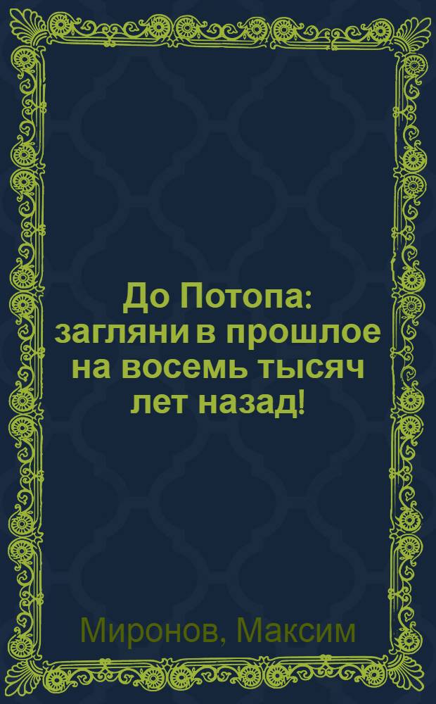 До Потопа : загляни в прошлое на восемь тысяч лет назад!