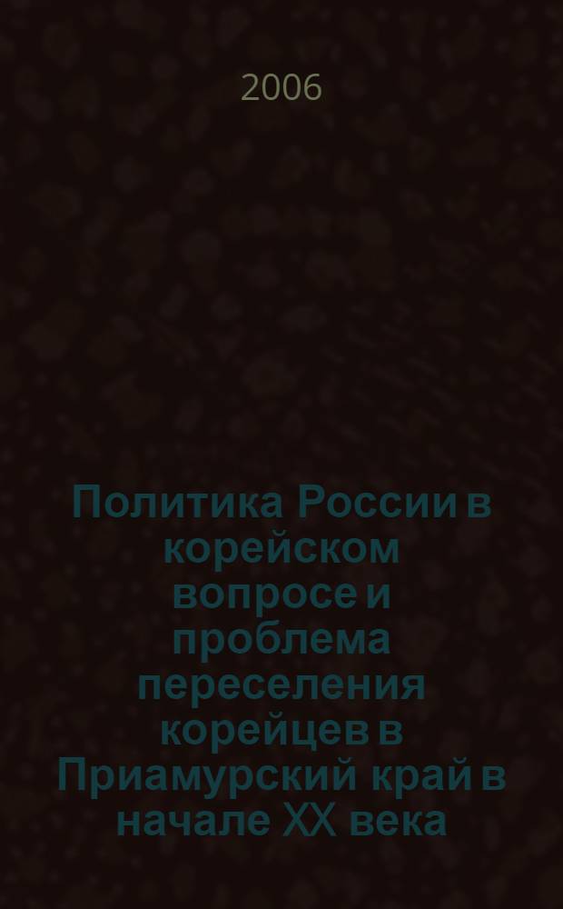 Политика России в корейском вопросе и проблема переселения корейцев в Приамурский край в начале XX века = Russian's Policy Toward Korea and the Problem of koreah's emigration in Far-Eastern in the early 20th Century