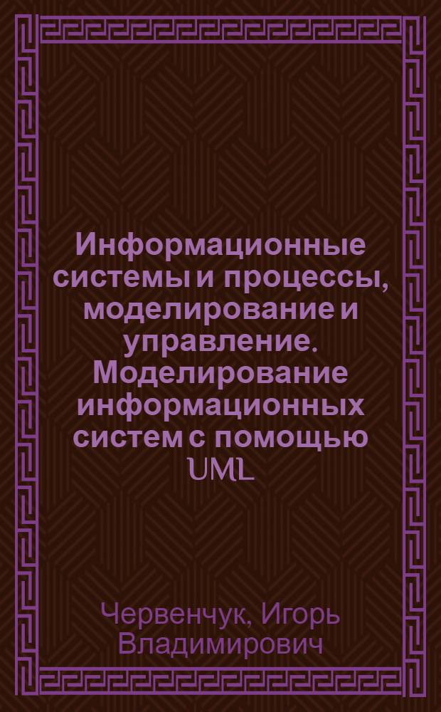 Информационные системы и процессы, моделирование и управление. Моделирование информационных систем с помощью UML : учебное пособие