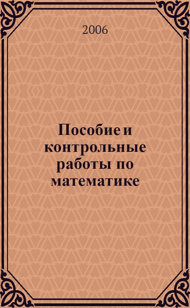 Пособие и контрольные работы по математике: Учеб. пособие для учащихся подготовительных курсов