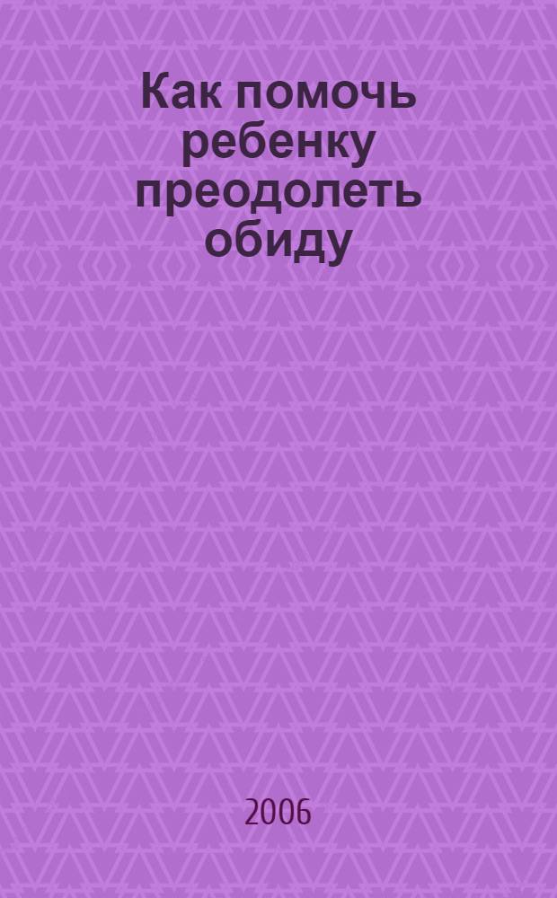 Как помочь ребенку преодолеть обиду