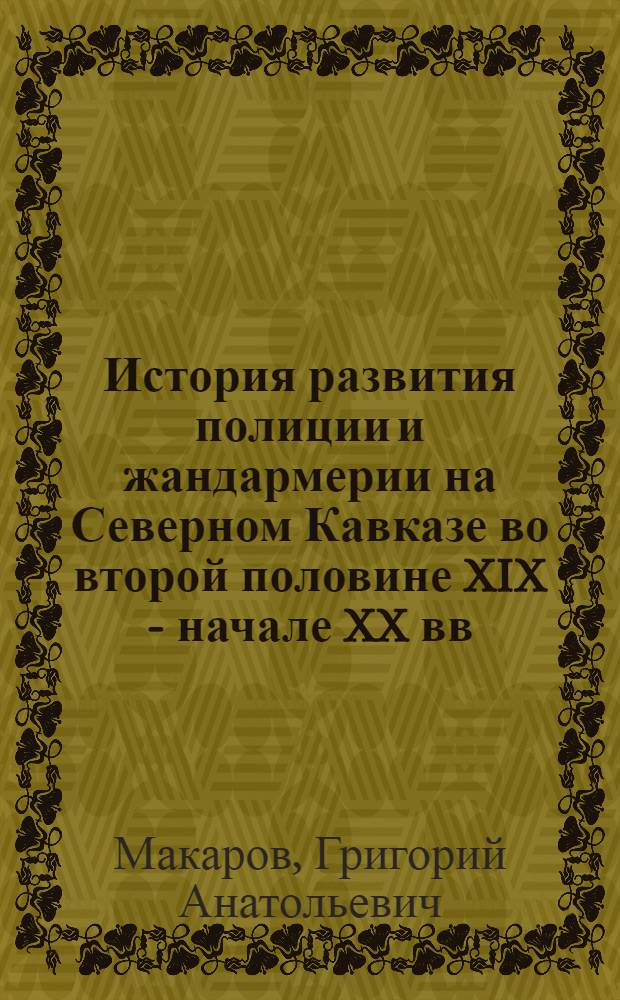 История развития полиции и жандармерии на Северном Кавказе во второй половине XIX - начале XX вв. : (на материалах Ставрополья и Кубани) : автореф. дис. на соиск. учен. степ. канд. ист. наук : специальность 07.00.02 <Отечеств. история>