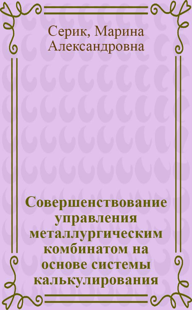 Совершенствование управления металлургическим комбинатом на основе системы калькулирования : (на примере ОАО "НЛМК") : автореф. дис. на соиск. учен. степ. канд. экон. наук : специальность 08.00.05 <Экономика и упр. нар. хоз-вом> : специальность 08.00.12 <Бухгалт. учет, статистика>