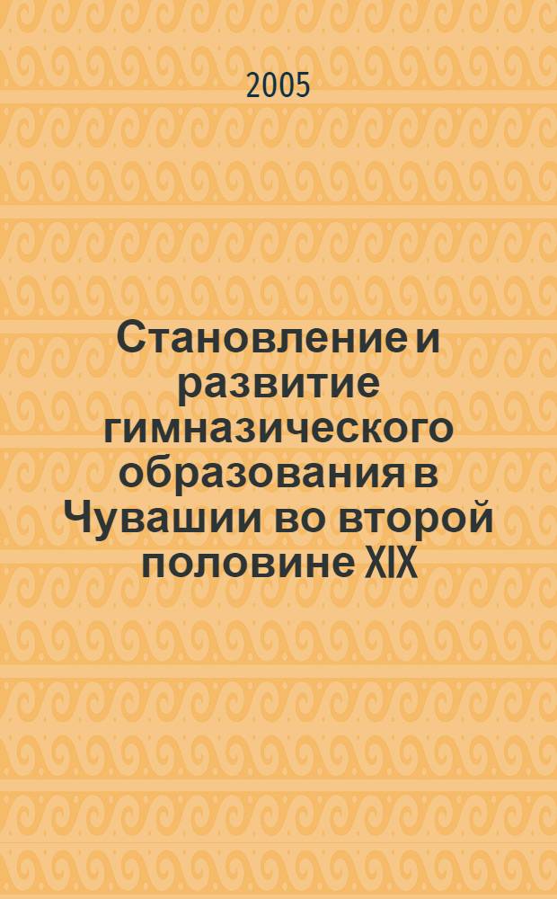 Становление и развитие гимназического образования в Чувашии во второй половине XIX - начале XXI в. : автореф. дис. на соиск. учен. степ. канд. пед. наук : специальность 13.00.01 <Общ. педагогика, история педагогики и образования>