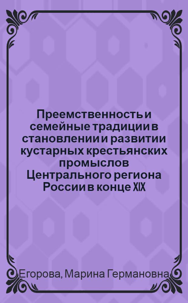 Преемственность и семейные традиции в становлении и развитии кустарных крестьянских промыслов Центрального региона России в конце XIX - начале XX веков : автореф. дис. на соиск. учен. степ. канд. ист. наук : специальность 07.00.02 <Отечеств. история>